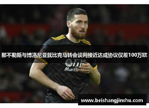 那不勒斯与博洛尼亚就比克马转会谈判接近达成协议仅差100万欧