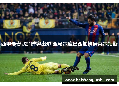 西甲最贵U21阵容出炉 亚马尔库巴西加维居莱尔领衔